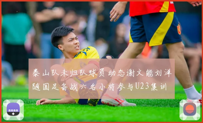 泰山队未归队球员动态谢文能刘洋随国足备战六名小将参与U23集训