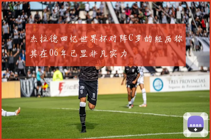 杰拉德回忆世界杯对阵C罗的经历称其在06年已显非凡实力