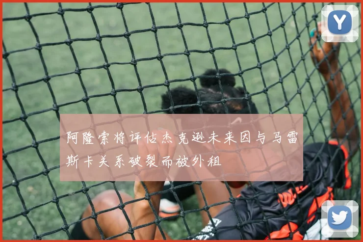 阿隆索将评估杰克逊未来因与马雷斯卡关系破裂而被外租