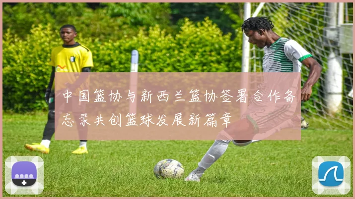 中国篮协与新西兰篮协签署合作备忘录共创篮球发展新篇章