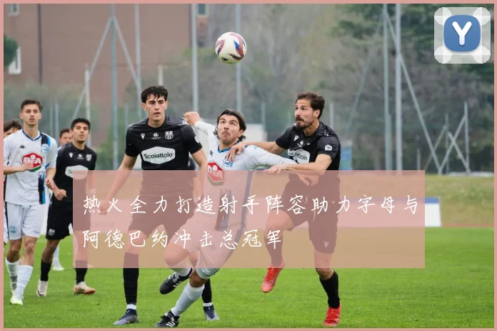 热火全力打造射手阵容助力字母与阿德巴约冲击总冠军