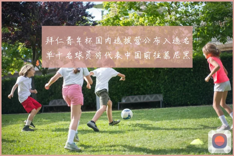 拜仁青年杯国内选拔营公布入选名单十名球员将代表中国前往慕尼黑