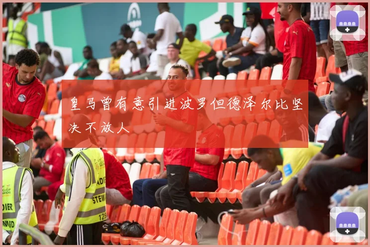 皇马曾有意引进波罗但德泽尔比坚决不放人