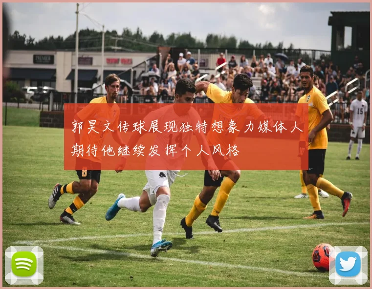 郭昊文传球展现独特想象力媒体人期待他继续发挥个人风格