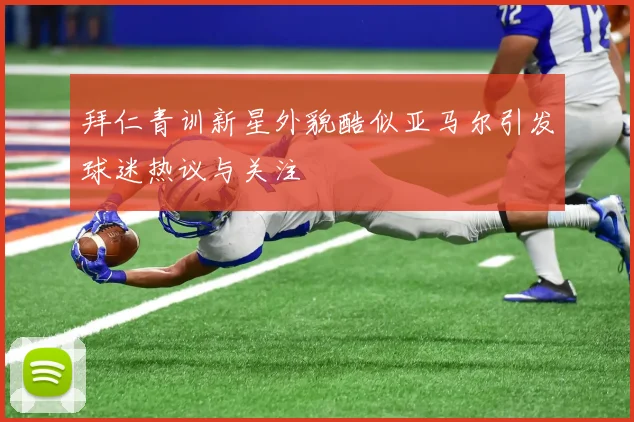 拜仁青训新星外貌酷似亚马尔引发球迷热议与关注