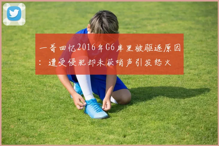 一哥回忆2016年G6库里被驱逐原因：遭受侵犯却未获哨声引发怒火