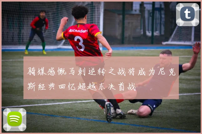 骑媒感慨马刺逆转之战将成为尼克斯经典回忆超越东决首战