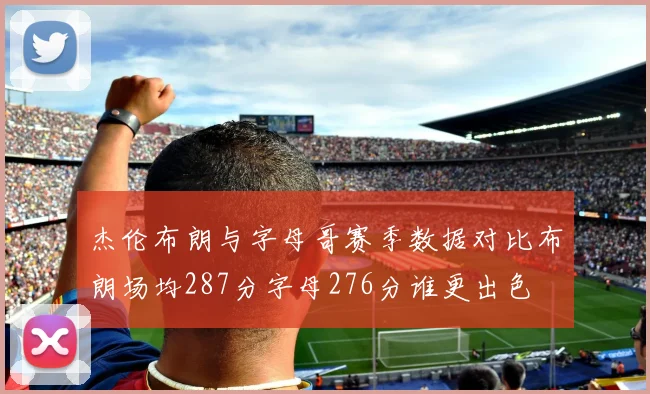 杰伦布朗与字母哥赛季数据对比布朗场均287分字母276分谁更出色