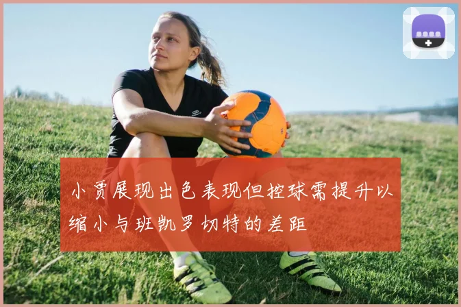 小贾展现出色表现但控球需提升以缩小与班凯罗切特的差距