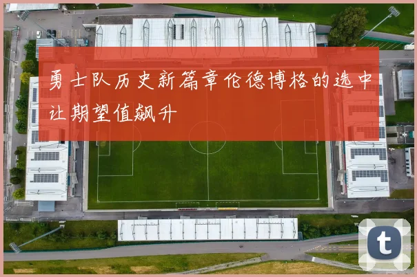 勇士队历史新篇章伦德博格的选中让期望值飙升