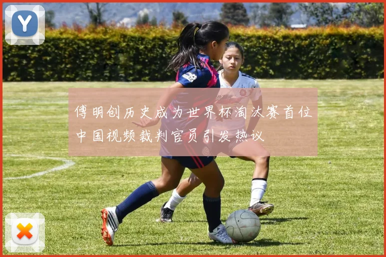 傅明创历史成为世界杯淘汰赛首位中国视频裁判官员引发热议