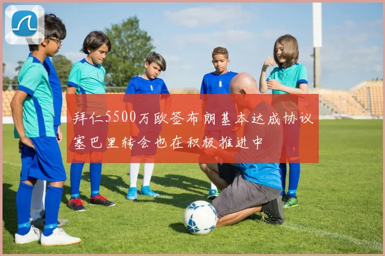 拜仁5500万欧签布朗基本达成协议塞巴里转会也在积极推进中