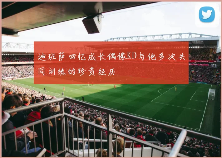 迪班萨回忆成长偶像KD与他多次共同训练的珍贵经历