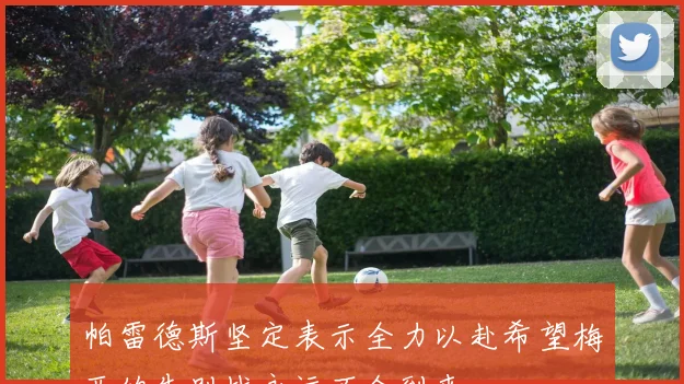 帕雷德斯坚定表示全力以赴希望梅西的告别战永远不会到来