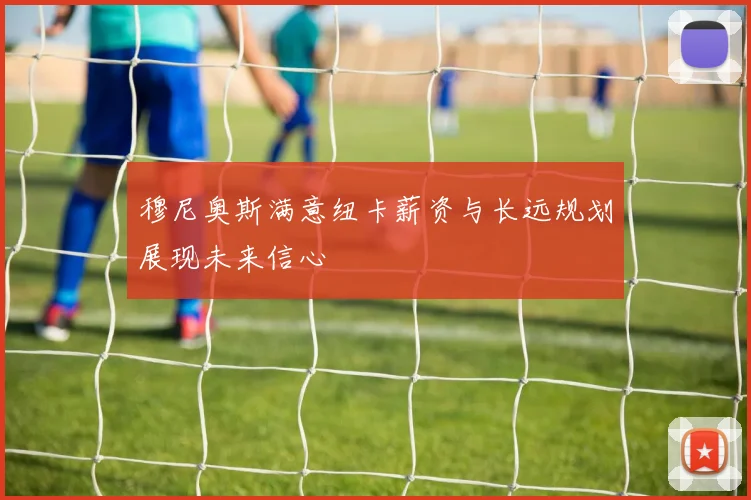 穆尼奥斯满意纽卡薪资与长远规划展现未来信心
