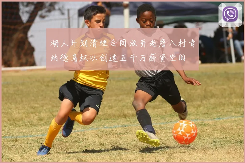 湖人计划清理合同放弃老詹八村肯纳德鸟权以创造五千万薪资空间