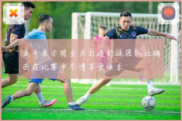 麦卡表示将全力打造舒适团队让梅西在比赛中尽情享受快乐