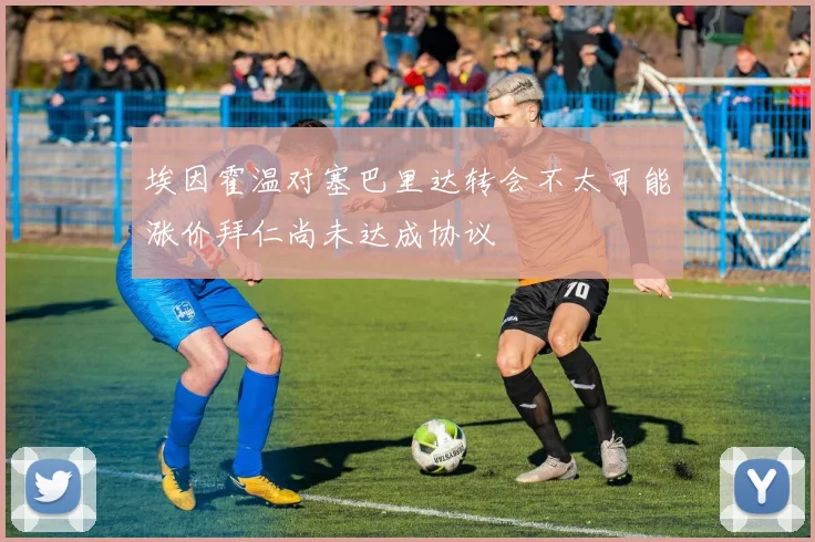 埃因霍温对塞巴里达转会不太可能涨价拜仁尚未达成协议